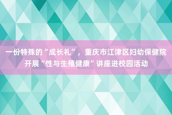 一份特殊的“成长礼”，重庆市江津区妇幼保健院开展“性与生殖健康”讲座进校园活动