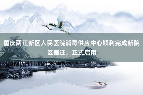 重庆两江新区人民医院消毒供应中心顺利完成新院区搬迁，正式启用