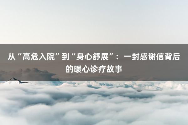 从“高危入院”到“身心舒展”：一封感谢信背后的暖心诊疗故事