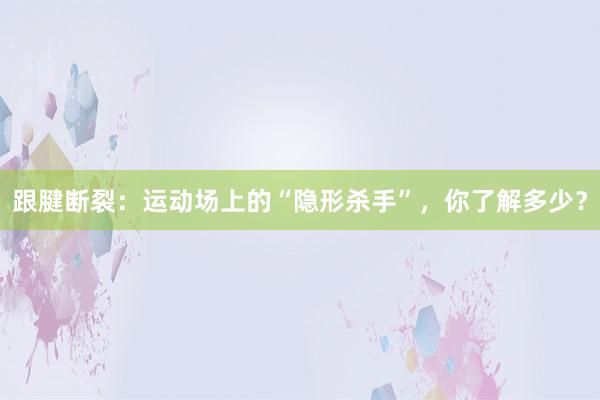 跟腱断裂：运动场上的“隐形杀手”，你了解多少？