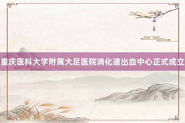 重庆医科大学附属大足医院消化道出血中心正式成立