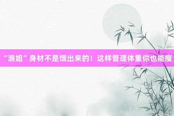 “浪姐”身材不是饿出来的！这样管理体重你也能瘦