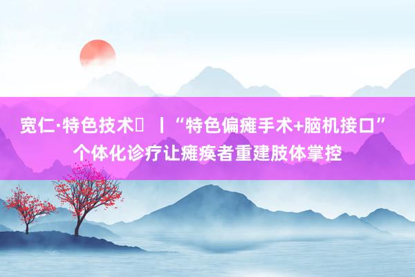 宽仁·特色技术㉟丨“特色偏瘫手术+脑机接口” 个体化诊疗让瘫痪者重建肢体掌控