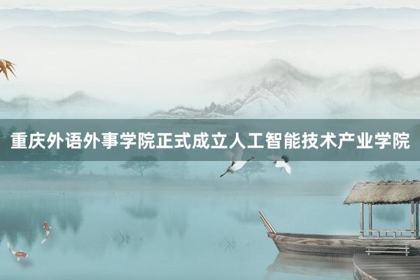 重庆外语外事学院正式成立人工智能技术产业学院