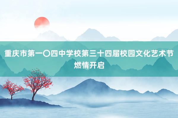 重庆市第一〇四中学校第三十四届校园文化艺术节燃情开启