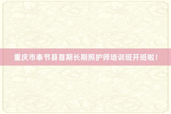 重庆市奉节县首期长期照护师培训班开班啦！