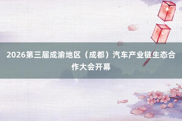 2026第三届成渝地区（成都）汽车产业链生态合作大会开幕