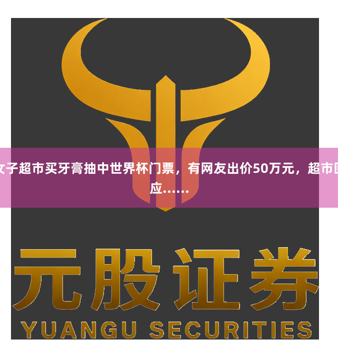 女子超市买牙膏抽中世界杯门票，有网友出价50万元，超市回应......