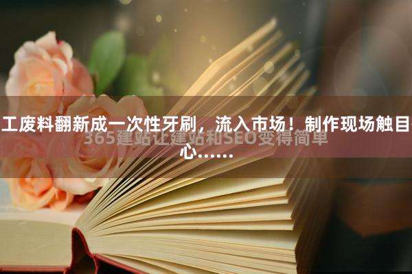化工废料翻新成一次性牙刷，流入市场！制作现场触目惊心......