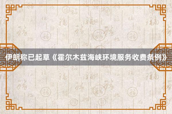 伊朗称已起草《霍尔木兹海峡环境服务收费条例》