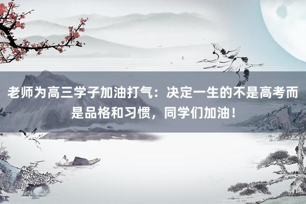 老师为高三学子加油打气：决定一生的不是高考而是品格和习惯，同学们加油！