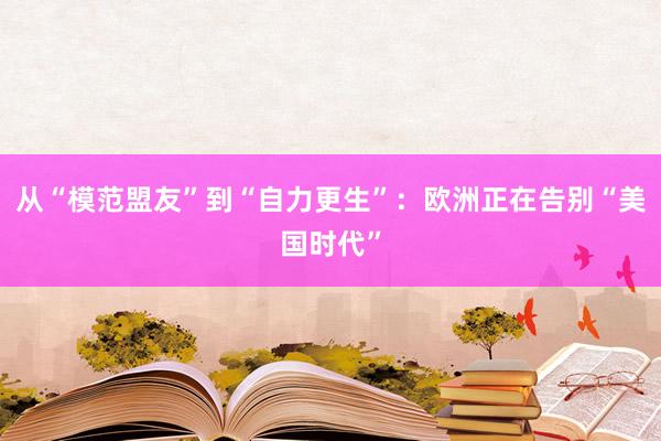 从“模范盟友”到“自力更生”：欧洲正在告别“美国时代”