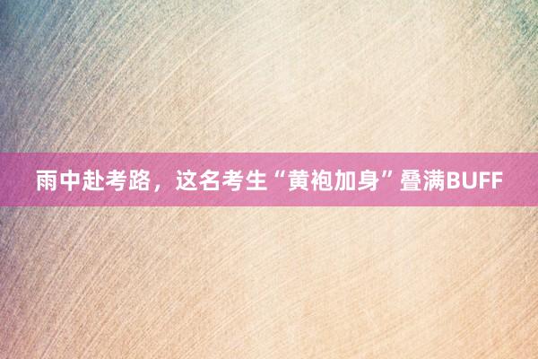 雨中赴考路，这名考生“黄袍加身”叠满BUFF
