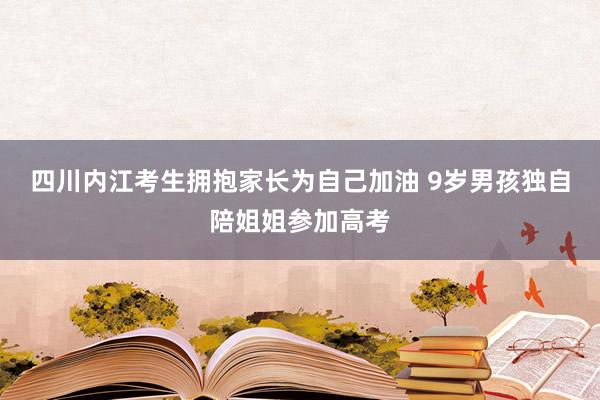 四川内江考生拥抱家长为自己加油 9岁男孩独自陪姐姐参加高考