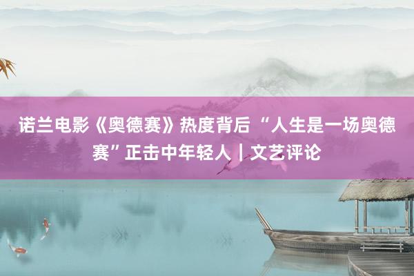 诺兰电影《奥德赛》热度背后 “人生是一场奥德赛”正击中年轻人｜文艺评论