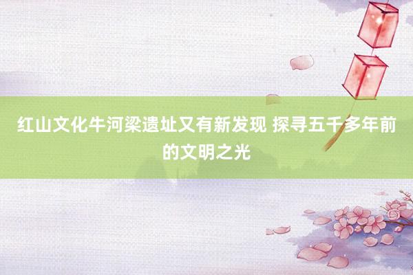 红山文化牛河梁遗址又有新发现 探寻五千多年前的文明之光