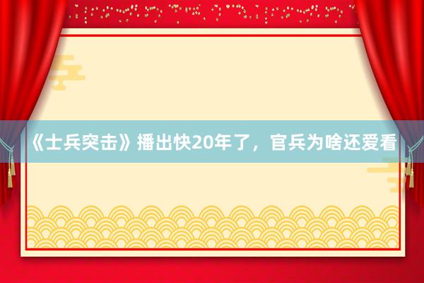 《士兵突击》播出快20年了，官兵为啥还爱看