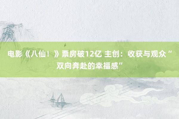 电影《八仙！》票房破12亿 主创：收获与观众“双向奔赴的幸福感”