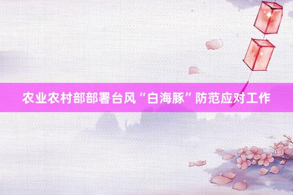 农业农村部部署台风“白海豚”防范应对工作