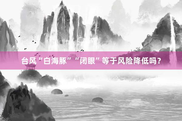台风“白海豚”“闭眼”等于风险降低吗？