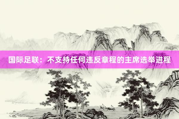 国际足联：不支持任何违反章程的主席选举进程