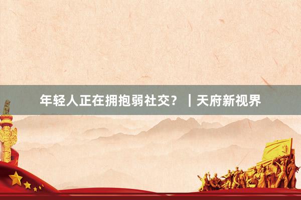 年轻人正在拥抱弱社交？｜天府新视界