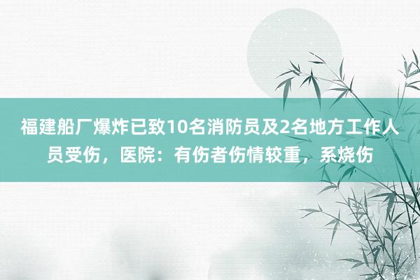 福建船厂爆炸已致10名消防员及2名地方工作人员受伤，医院：有伤者伤情较重，系烧伤