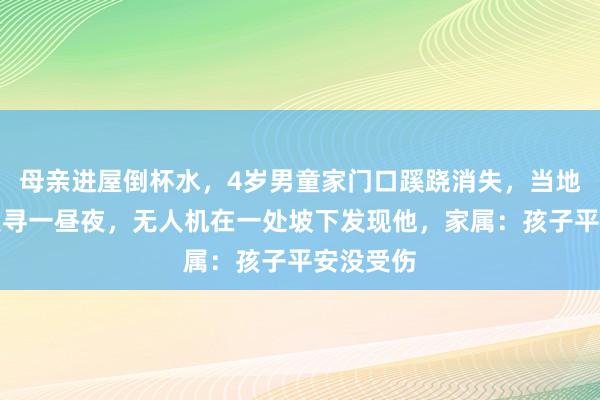 母亲进屋倒杯水，4岁男童家门口蹊跷消失，当地多部门搜寻一昼夜，无人机在一处坡下发现他，家属：孩子平安没受伤