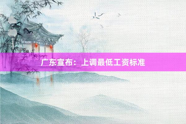 广东宣布：上调最低工资标准