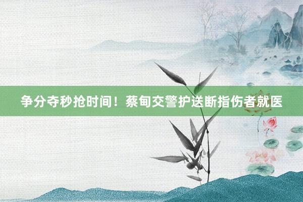 争分夺秒抢时间！蔡甸交警护送断指伤者就医