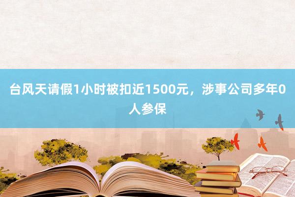 台风天请假1小时被扣近1500元，涉事公司多年0人参保