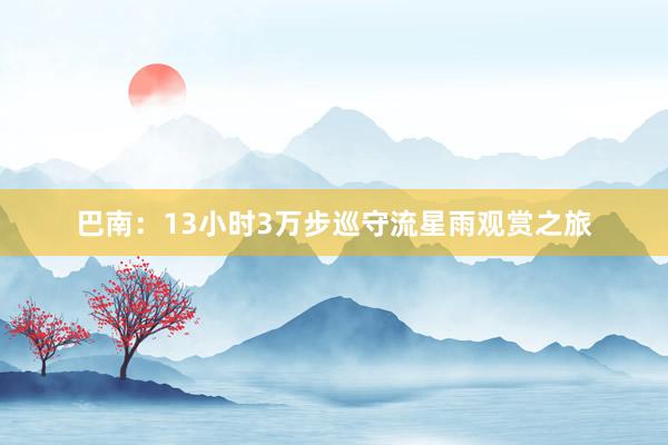 巴南：13小时3万步巡守流星雨观赏之旅