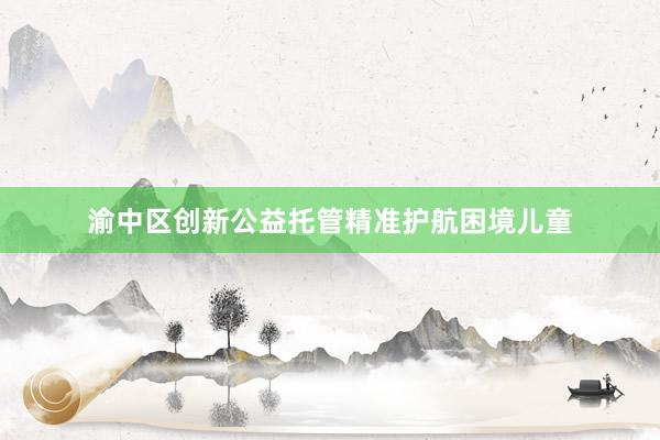 渝中区创新公益托管精准护航困境儿童