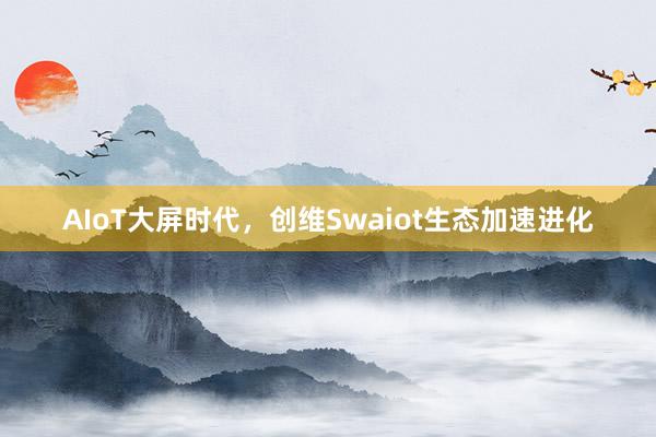 AIoT大屏时代，创维Swaiot生态加速进化