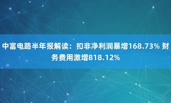 中富电路半年报解读：扣非净利润暴增168.73% 财务费用激增818.12%