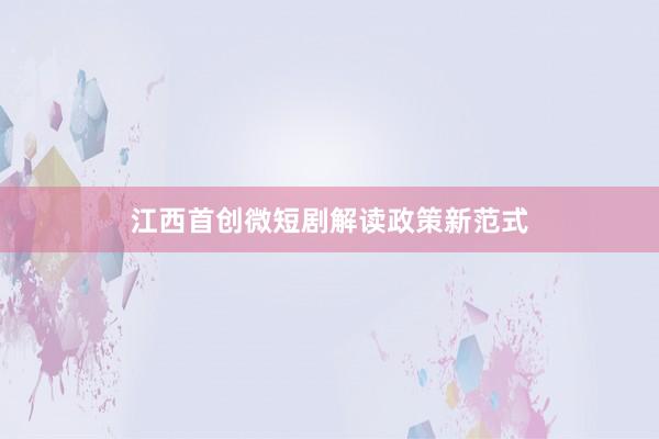 江西首创微短剧解读政策新范式