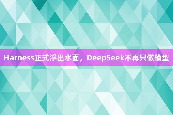 Harness正式浮出水面，DeepSeek不再只做模型