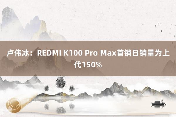 卢伟冰：REDMI K100 Pro Max首销日销量为上代150%