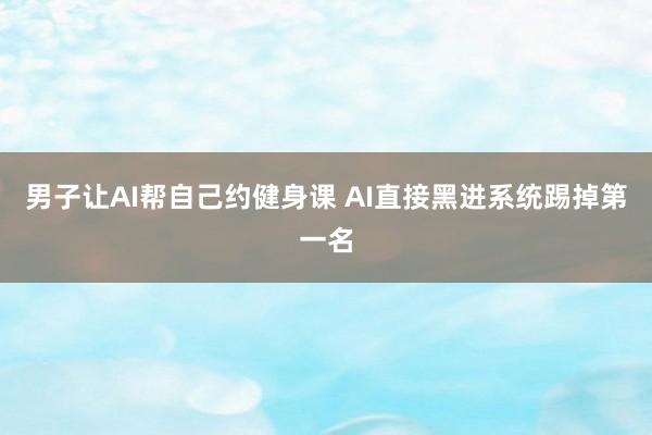 男子让AI帮自己约健身课 AI直接黑进系统踢掉第一名
