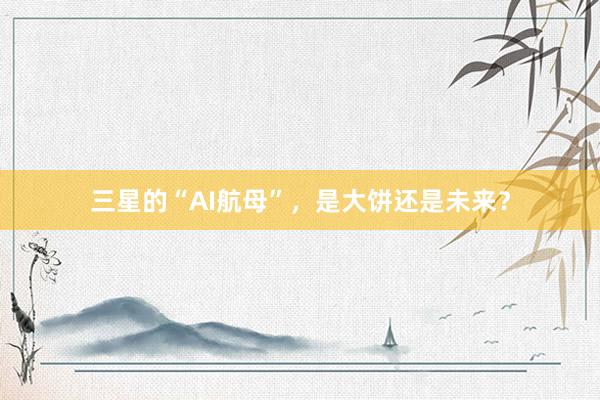 三星的“AI航母”，是大饼还是未来？