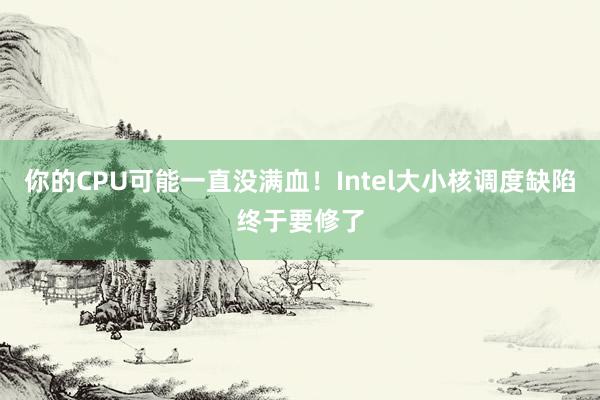 你的CPU可能一直没满血！Intel大小核调度缺陷终于要修了