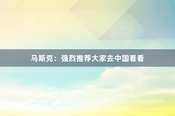 马斯克：强烈推荐大家去中国看看