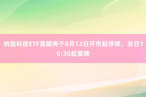 纳指科技ETF景顺将于8月12日开市起停牌，当日10:30起复牌