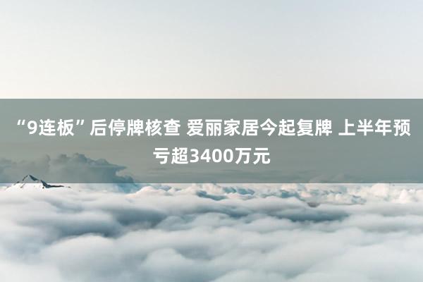 “9连板”后停牌核查 爱丽家居今起复牌 上半年预亏超3400万元