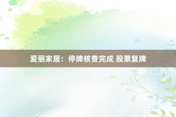 爱丽家居：停牌核查完成 股票复牌