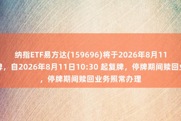 纳指ETF易方达(159696)将于2026年8月11日开市起停牌，自2026年8月11日10:30 起复牌，停牌期间赎回业务照常办理