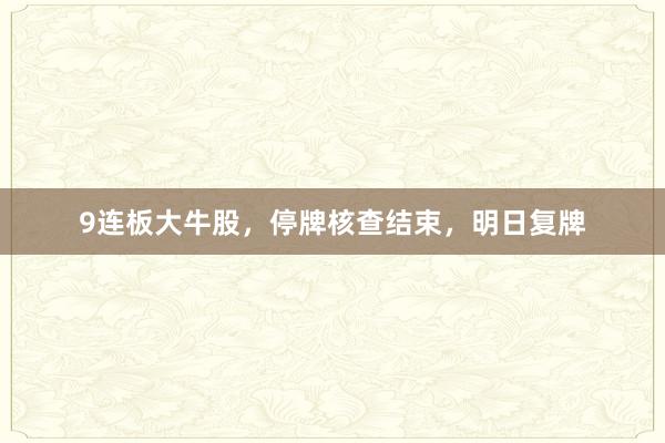 9连板大牛股，停牌核查结束，明日复牌