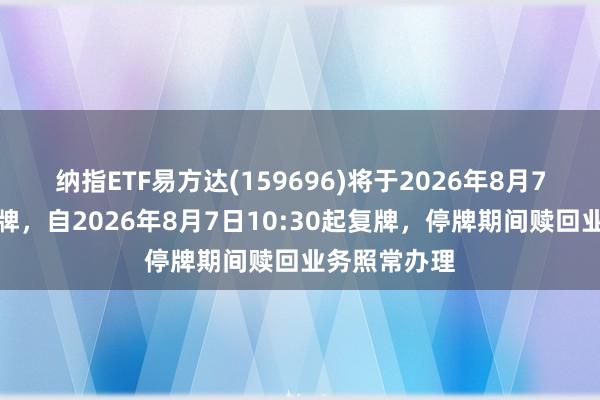 纳指ETF易方达(159696)将于2026年8月7日开市起停牌，自2026年8月7日10:30起复牌，停牌期间赎回业务照常办理