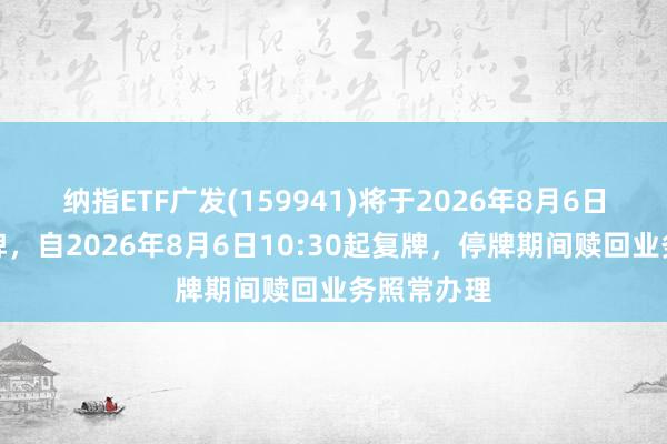纳指ETF广发(159941)将于2026年8月6日开市起停牌，自2026年8月6日10:30起复牌，停牌期间赎回业务照常办理