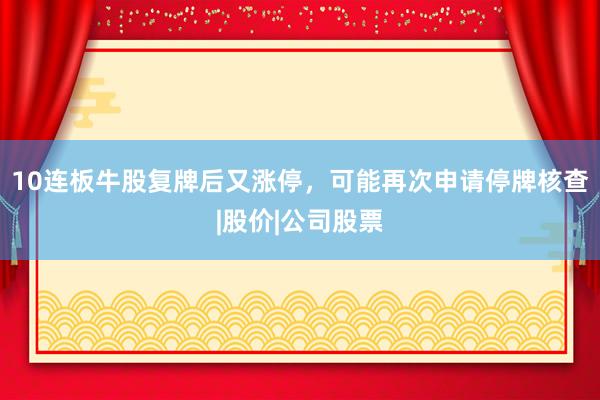 10连板牛股复牌后又涨停，可能再次申请停牌核查|股价|公司股票